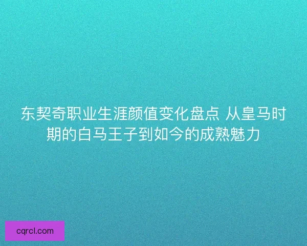 东契奇职业生涯颜值变化盘点 从皇马时期的白马王子到如今的成熟魅力