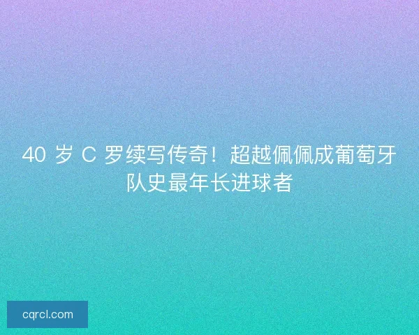 40 岁 C 罗续写传奇！超越佩佩成葡萄牙队史最年长进球者