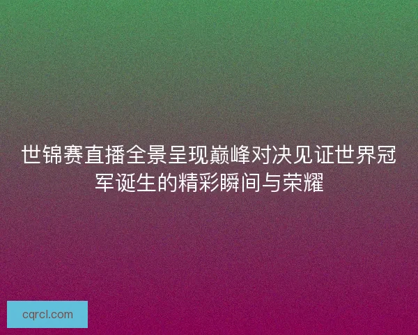 世锦赛直播全景呈现巅峰对决见证世界冠军诞生的精彩瞬间与荣耀