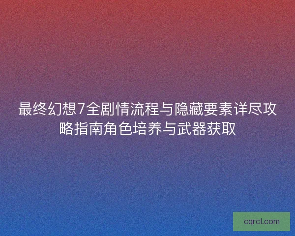 最终幻想7全剧情流程与隐藏要素详尽攻略指南角色培养与武器获取