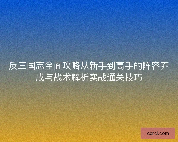 反三国志全面攻略从新手到高手的阵容养成与战术解析实战通关技巧