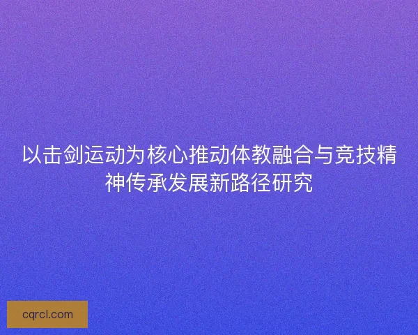 以击剑运动为核心推动体教融合与竞技精神传承发展新路径研究