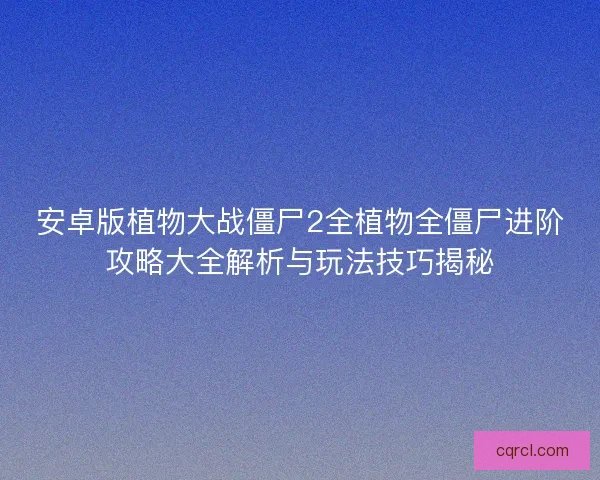 安卓版植物大战僵尸2全植物全僵尸进阶攻略大全解析与玩法技巧揭秘