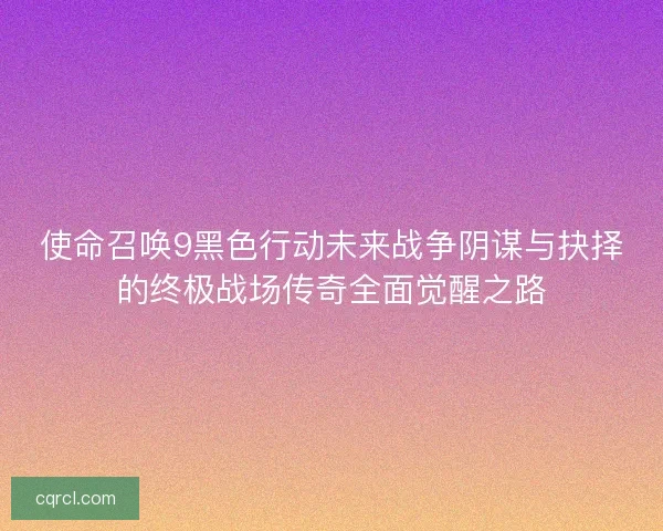 使命召唤9黑色行动未来战争阴谋与抉择的终极战场传奇全面觉醒之路