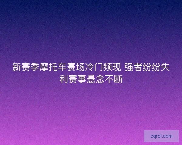 新赛季摩托车赛场冷门频现 强者纷纷失利赛事悬念不断
