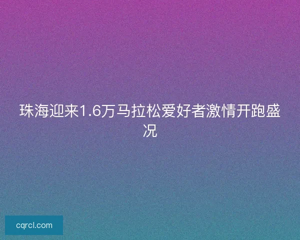 珠海迎来1.6万马拉松爱好者激情开跑盛况