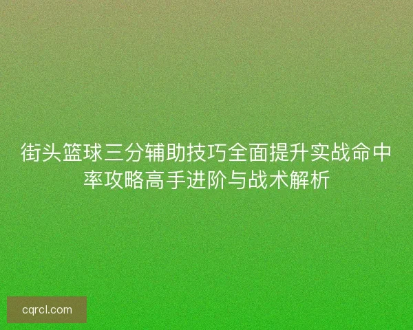 街头篮球三分辅助技巧全面提升实战命中率攻略高手进阶与战术解析