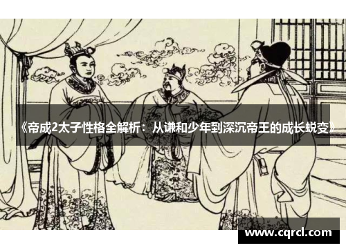 《帝成2太子性格全解析：从谦和少年到深沉帝王的成长蜕变》