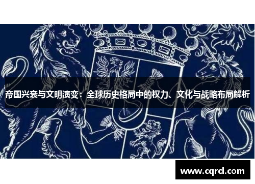 帝国兴衰与文明演变：全球历史格局中的权力、文化与战略布局解析