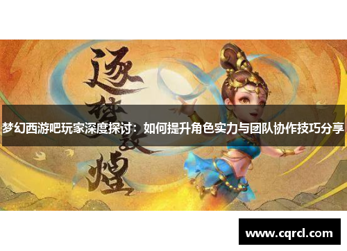 梦幻西游吧玩家深度探讨：如何提升角色实力与团队协作技巧分享