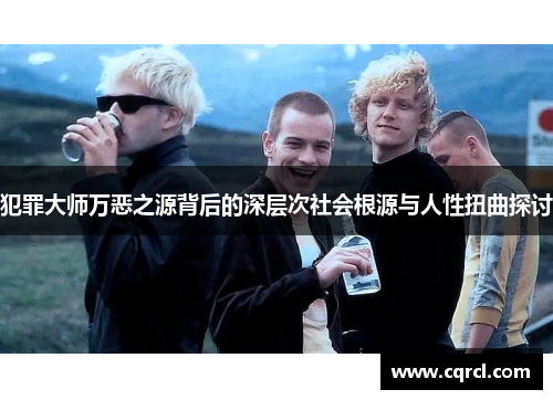 犯罪大师万恶之源背后的深层次社会根源与人性扭曲探讨